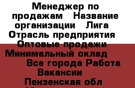 Менеджер по продажам › Название организации ­ Лига › Отрасль предприятия ­ Оптовые продажи › Минимальный оклад ­ 35 000 - Все города Работа » Вакансии   . Пензенская обл.,Мокшанский р-н